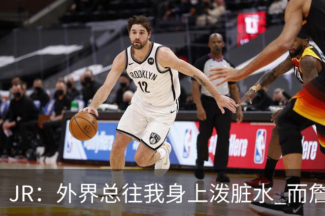 JR：外界总往我身上泼脏水 而詹姆斯认可我的人品 这对我意义非凡